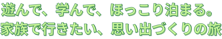遊んで、学んで、ほっこり泊まる。 家族で行きたい、思い出づくりの旅