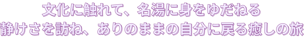 文化に触れて、名湯に身をゆだねる 静けさを訪ね、ありのままの自分に戻る癒しの旅