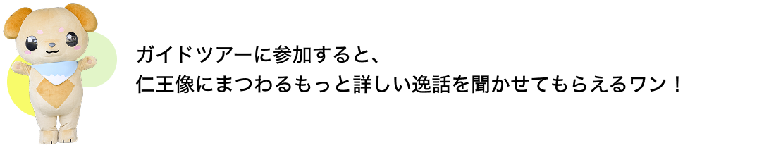 ガイドツアーに参加すると、 仁王像にまつわるもっと詳しい逸話を聞かせてもらえるワン!