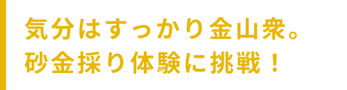 気分はすっかり金山衆。砂金採り体験に挑戦!