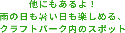 他にもあるよ!雨の日も暑い日も楽しめる、クラフトパーク内のスポット