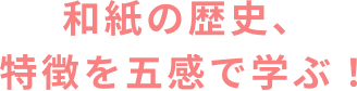和紙の歴史、特徴を五感で学ぶ!