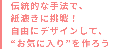 伝統的な手法で、紙漉きに挑戦!自由にデザインして、“お気に入り”を作ろう